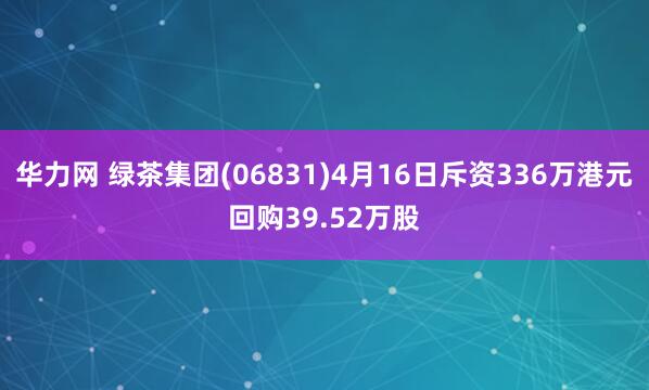 华力网 绿茶集团(06831)4月16日斥资336万港元回购39.52万股