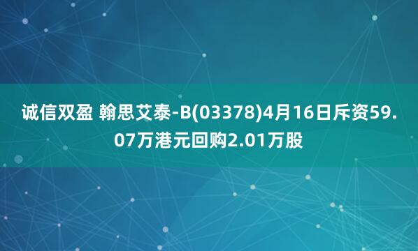 诚信双盈 翰思艾泰-B(03378)4月16日斥资59.07万港元回购2.01万股