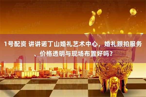 1号配资 讲讲诺丁山婚礼艺术中心，婚礼跟拍服务、价格透明与现场布置好吗？