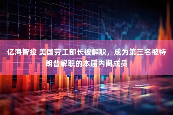 亿海智投 美国劳工部长被解职，成为第三名被特朗普解职的本届内阁成员