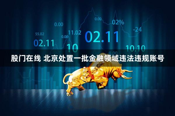 股门在线 北京处置一批金融领域违法违规账号