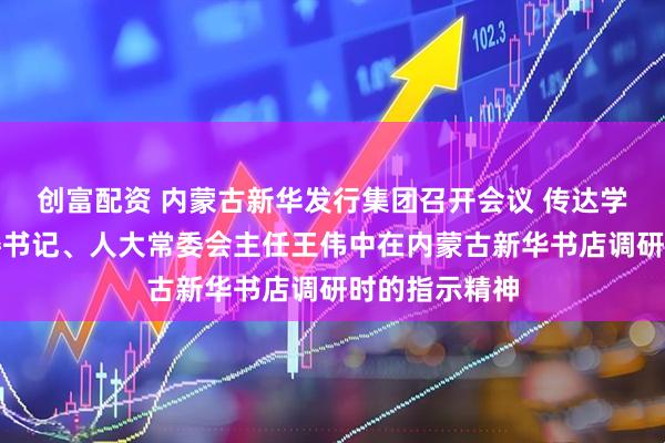 创富配资 内蒙古新华发行集团召开会议 传达学习自治区党委书记、人大常委会主任王伟中在内蒙古新华书店调研时的指示精神