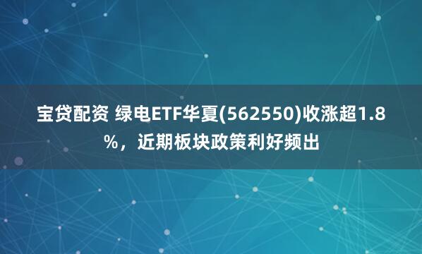 宝贷配资 绿电ETF华夏(562550)收涨超1.8%，近期板块政策利好频出