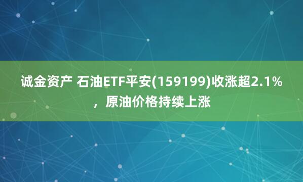 诚金资产 石油ETF平安(159199)收涨超2.1%，原油价格持续上涨