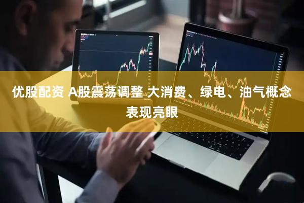 优股配资 A股震荡调整 大消费、绿电、油气概念表现亮眼