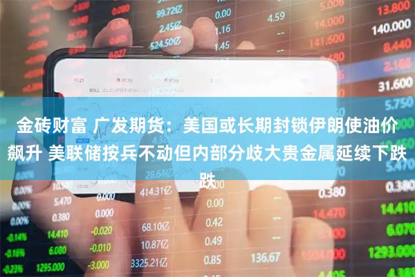 金砖财富 广发期货：美国或长期封锁伊朗使油价飙升 美联储按兵不动但内部分歧大贵金属延续下跌