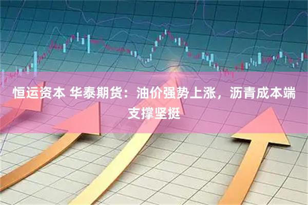 恒运资本 华泰期货：油价强势上涨，沥青成本端支撑坚挺