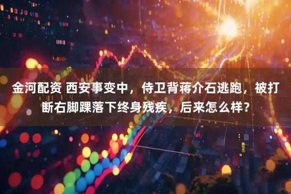 金河配资 西安事变中，侍卫背蒋介石逃跑，被打断右脚踝落下终身残疾，后来怎么样？