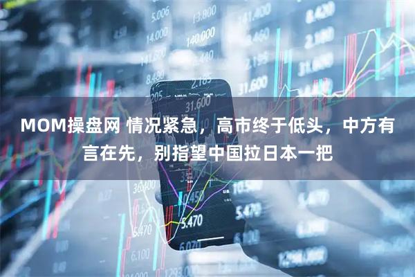 MOM操盘网 情况紧急，高市终于低头，中方有言在先，别指望中国拉日本一把