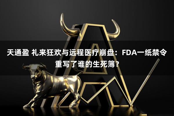 天通盈 礼来狂欢与远程医疗崩盘：FDA一纸禁令重写了谁的生死簿？