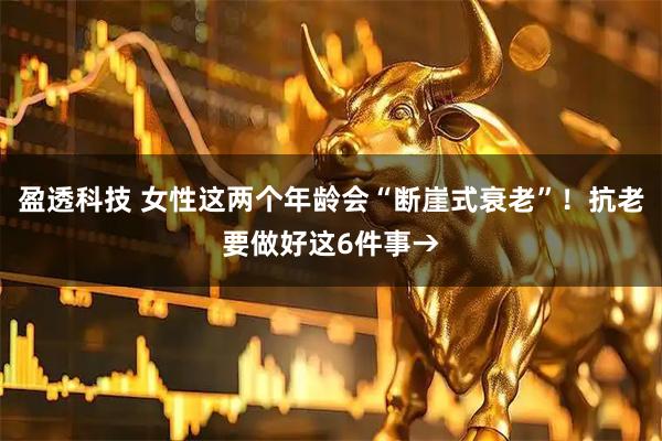 盈透科技 女性这两个年龄会“断崖式衰老”！抗老要做好这6件事→