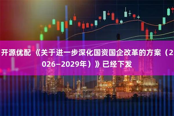 开源优配 《关于进一步深化国资国企改革的方案（2026—2029年）》已经下发