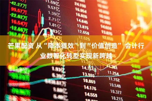 芒果配资 从“降本提效”到“价值创造” 会计行业数智化转型实现新跨越