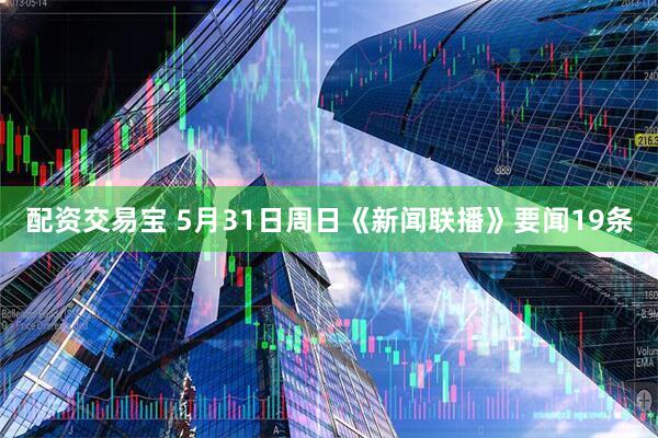 配资交易宝 5月31日周日《新闻联播》要闻19条