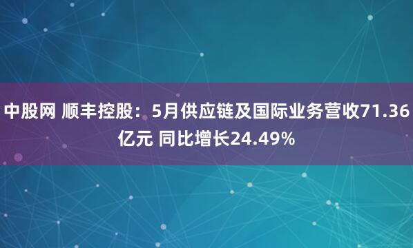 中股网 顺丰控股：5月供应链及国际业务营收71.36亿元 同比增长24.49%