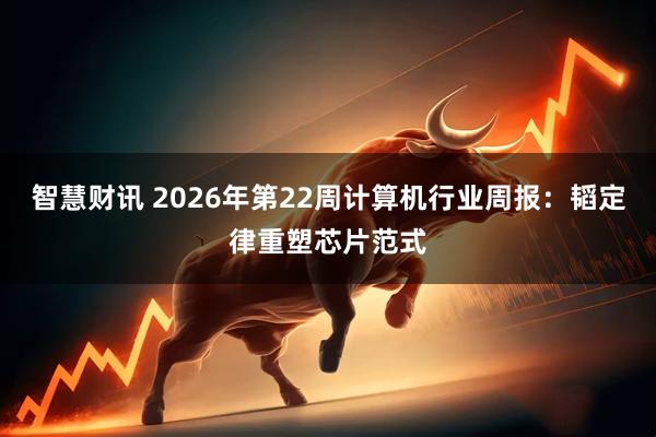 智慧财讯 2026年第22周计算机行业周报:韬定律重塑芯片范式