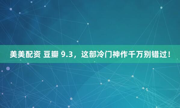 美美配资 豆瓣 9.3，这部冷门神作千万别错过！