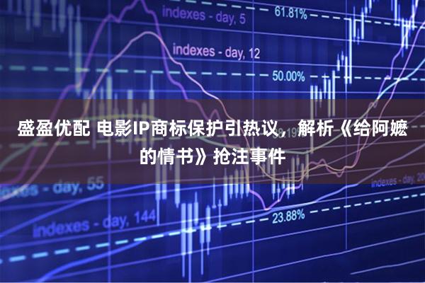盛盈优配 电影IP商标保护引热议，解析《给阿嬷的情书》抢注事件