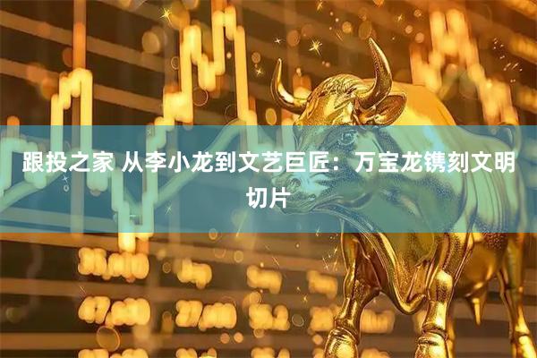 跟投之家 从李小龙到文艺巨匠：万宝龙镌刻文明切片