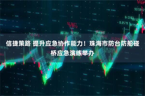 信捷策路 提升应急协作能力！珠海市防台防船碰桥应急演练举办