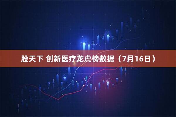 股天下 创新医疗龙虎榜数据（7月16日）
