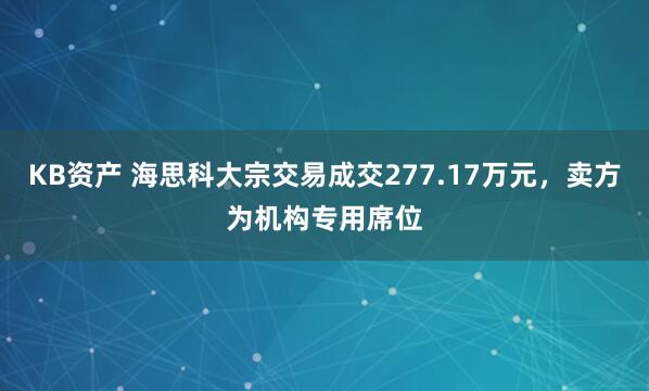 KB资产 海思科大宗交易成交277.17万元，卖方为机构专用席位