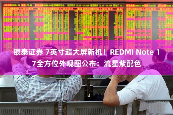 银泰证券 7英寸超大屏新机!REDMI Note 17全方位外观图公布:流星紫配色