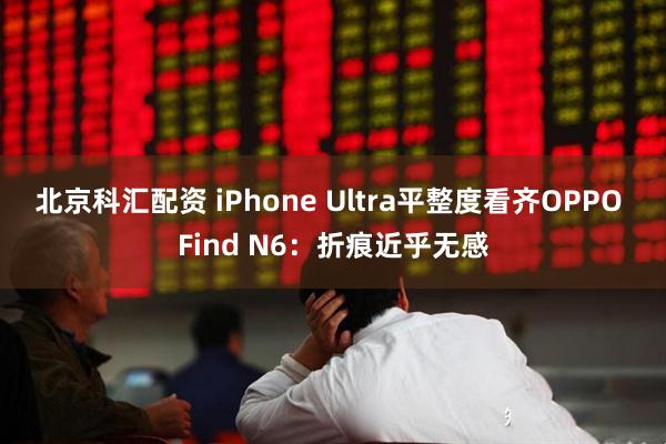 北京科汇配资 iPhone Ultra平整度看齐OPPO Find N6：折痕近乎无感