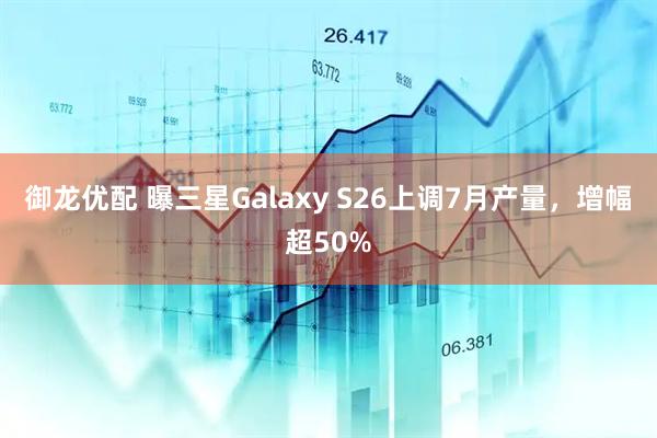御龙优配 曝三星Galaxy S26上调7月产量,增幅超50%