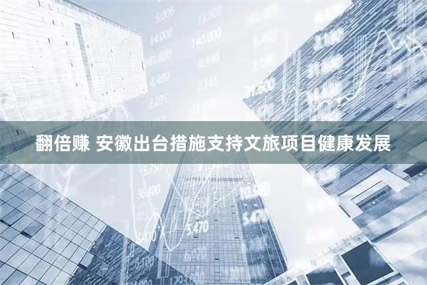 翻倍赚 安徽出台措施支持文旅项目健康发展