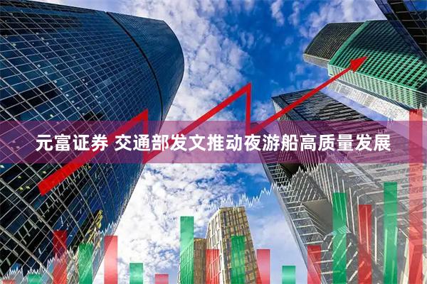 元富证券 交通部发文推动夜游船高质量发展