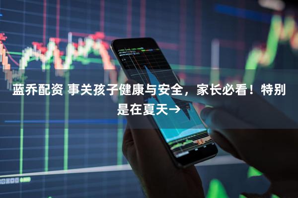蓝乔配资 事关孩子健康与安全，家长必看！特别是在夏天→