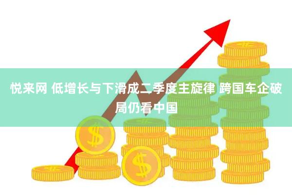 悦来网 低增长与下滑成二季度主旋律 跨国车企破局仍看中国