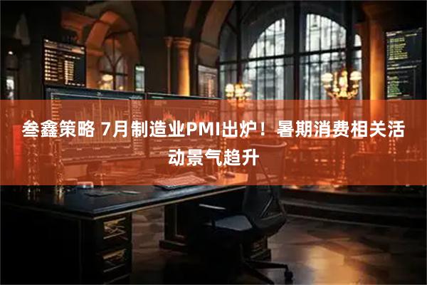 叁鑫策略 7月制造业PMI出炉！暑期消费相关活动景气趋升