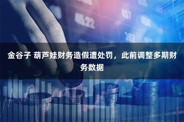 金谷子 葫芦娃财务造假遭处罚，此前调整多期财务数据