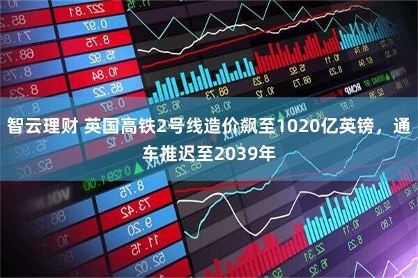 智云理财 英国高铁2号线造价飙至1020亿英镑，通车推迟至2039年