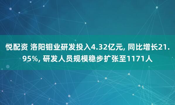 悦配资 洛阳钼业研发投入4.32亿元, 同比增长21.95%, 研发人员规模稳步扩张至1171人