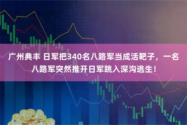 广州典丰 日军把340名八路军当成活靶子，一名八路军突然推开日军跳入深沟逃生！