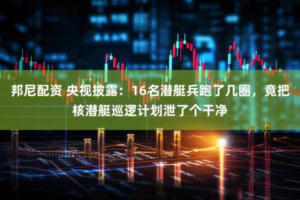 邦尼配资 央视披露：16名潜艇兵跑了几圈，竟把核潜艇巡逻计划泄了个干净