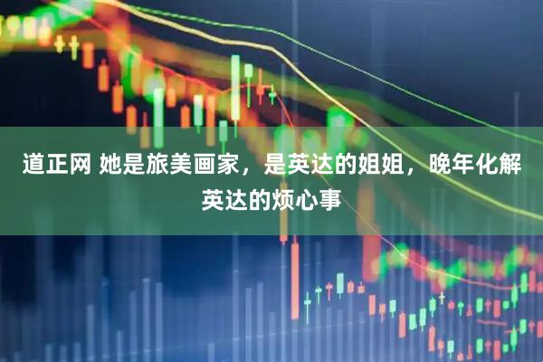 道正网 她是旅美画家，是英达的姐姐，晚年化解英达的烦心事