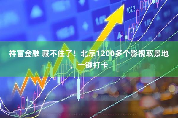 祥富金融 藏不住了！北京1200多个影视取景地，一键打卡
