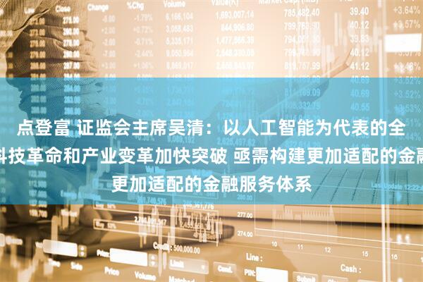 点登富 证监会主席吴清：以人工智能为代表的全球新一轮科技革命和产业变革加快突破 亟需构建更加适配的金融服务体系