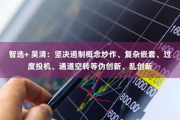 智选+ 吴清：坚决遏制概念炒作、复杂嵌套、过度投机、通道空转等伪创新、乱创新