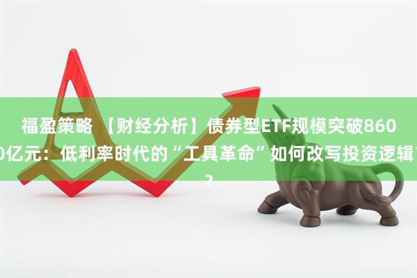 福盈策略 【财经分析】债券型ETF规模突破8600亿元：低利率时代的“工具革命”如何改写投资逻辑？