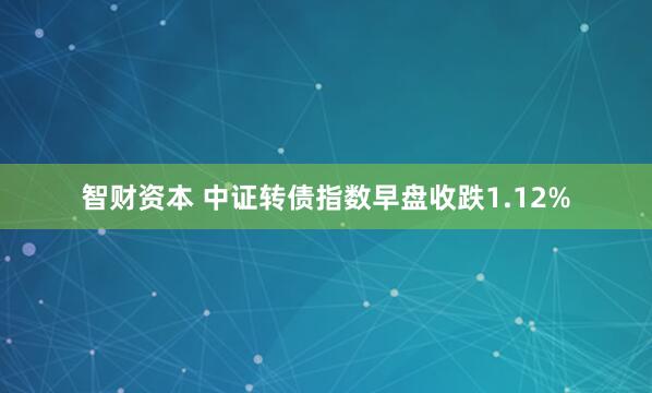 智财资本 中证转债指数早盘收跌1.12%