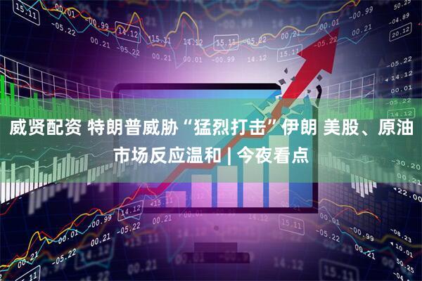 威贤配资 特朗普威胁“猛烈打击”伊朗 美股、原油市场反应温和 | 今夜看点