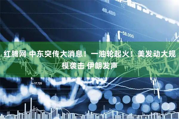 红腾网 中东突传大消息！一油轮起火！美发动大规模袭击 伊朗发声