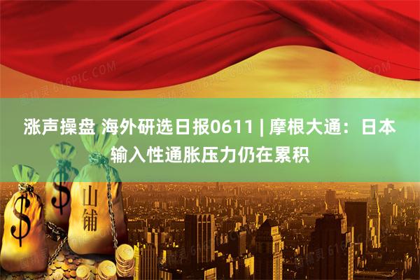 涨声操盘 海外研选日报0611 | 摩根大通：日本输入性通胀压力仍在累积