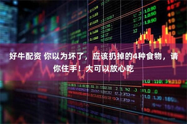 好牛配资 你以为坏了，应该扔掉的4种食物，请你住手！大可以放心吃