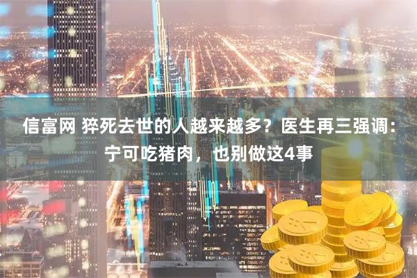 信富网 猝死去世的人越来越多？医生再三强调：宁可吃猪肉，也别做这4事